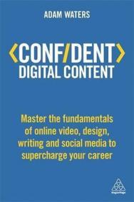 Confident Digital Content : Master the Fundamentals of Online Video, Design, Writing and Social Media to Supercharge Your Career